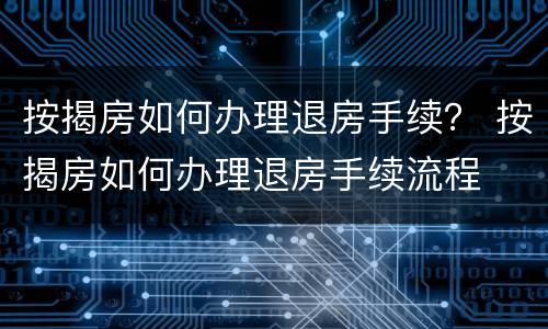 按揭房如何办理退房手续？ 按揭房如何办理退房手续流程