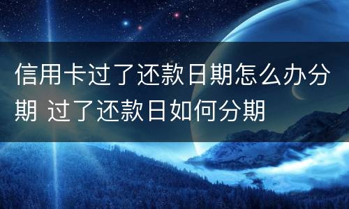 信用卡过了还款日期怎么办分期 过了还款日如何分期