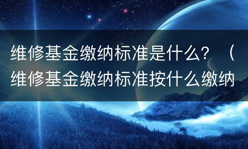 维修基金缴纳标准是什么？（维修基金缴纳标准按什么缴纳）