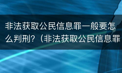 非法获取公民信息罪一般要怎么判刑?（非法获取公民信息罪立案标准）
