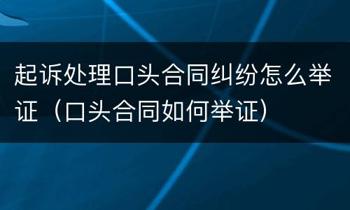 起诉处理口头合同纠纷怎么举证（口头合同如何举证）