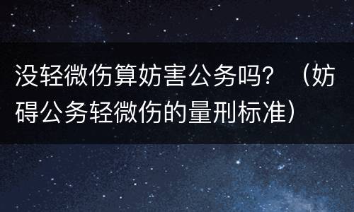 没轻微伤算妨害公务吗？（妨碍公务轻微伤的量刑标准）