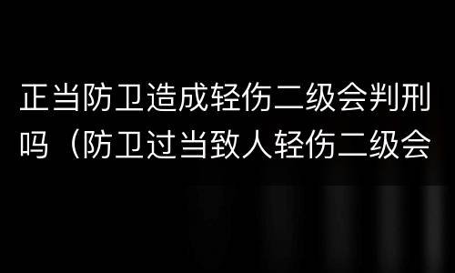 正当防卫造成轻伤二级会判刑吗（防卫过当致人轻伤二级会判刑吗）