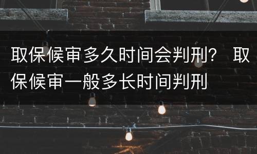 取保候审多久时间会判刑？ 取保候审一般多长时间判刑