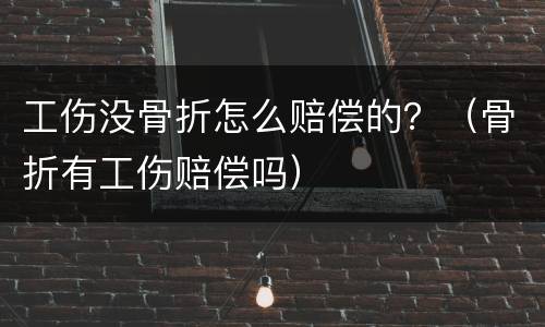 工伤没骨折怎么赔偿的？（骨折有工伤赔偿吗）