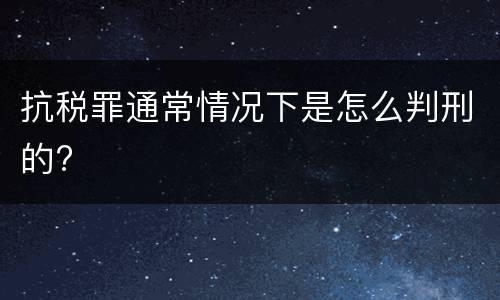抗税罪通常情况下是怎么判刑的?