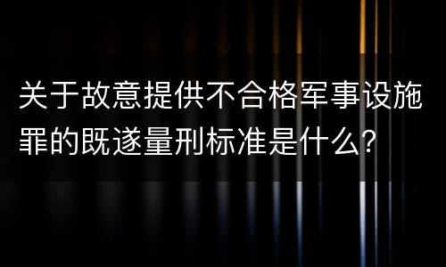 关于故意提供不合格军事设施罪的既遂量刑标准是什么？