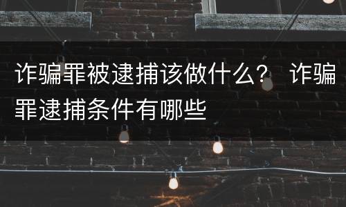 诈骗罪被逮捕该做什么？ 诈骗罪逮捕条件有哪些