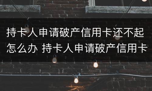持卡人申请破产信用卡还不起怎么办 持卡人申请破产信用卡还不起怎么办理