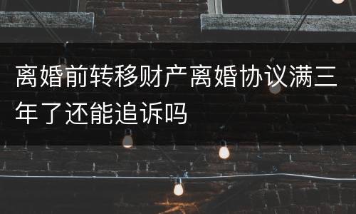离婚前转移财产离婚协议满三年了还能追诉吗