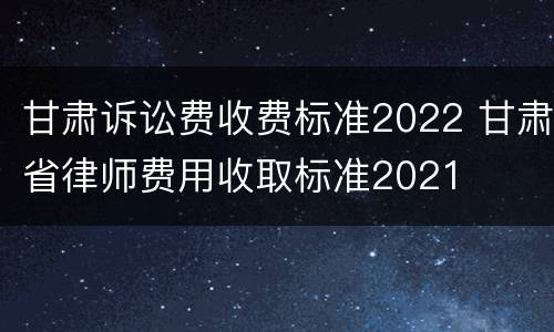甘肃诉讼费收费标准2022 甘肃省律师费用收取标准2021