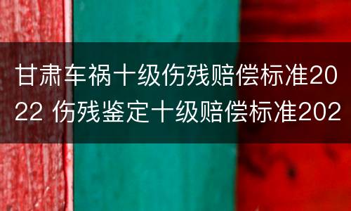 甘肃车祸十级伤残赔偿标准2022 伤残鉴定十级赔偿标准2020甘肃省