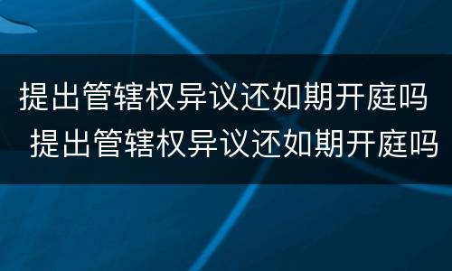 提出管辖权异议还如期开庭吗 提出管辖权异议还如期开庭吗法院