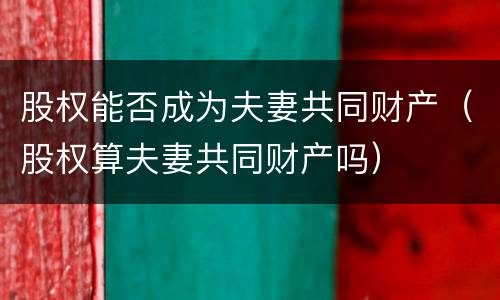 股权能否成为夫妻共同财产（股权算夫妻共同财产吗）