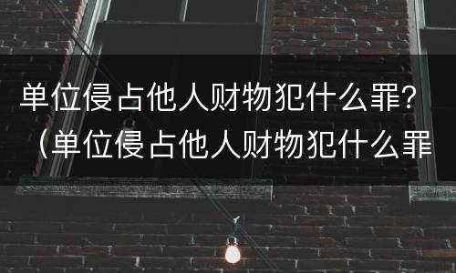 单位侵占他人财物犯什么罪？（单位侵占他人财物犯什么罪行）