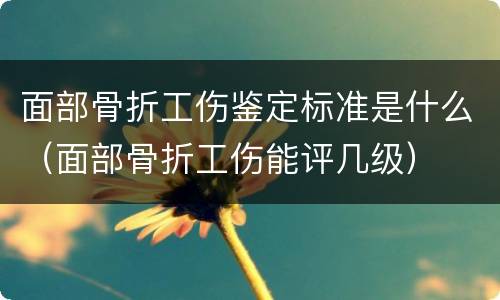 面部骨折工伤鉴定标准是什么（面部骨折工伤能评几级）