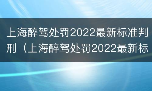 上海醉驾处罚2022最新标准判刑（上海醉驾处罚2022最新标准判刑多久）
