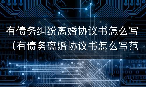 有债务纠纷离婚协议书怎么写（有债务离婚协议书怎么写范文）