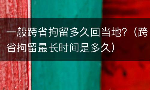 一般跨省拘留多久回当地?（跨省拘留最长时间是多久）