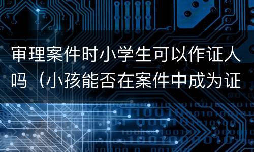 审理案件时小学生可以作证人吗（小孩能否在案件中成为证人）