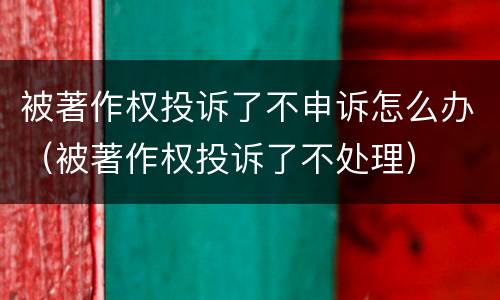 被著作权投诉了不申诉怎么办（被著作权投诉了不处理）