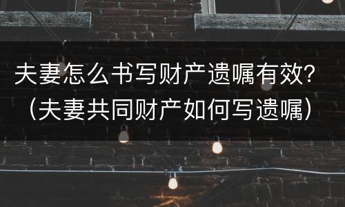 夫妻怎么书写财产遗嘱有效？（夫妻共同财产如何写遗嘱）