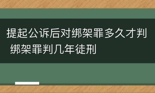 提起公诉后对绑架罪多久才判 绑架罪判几年徒刑