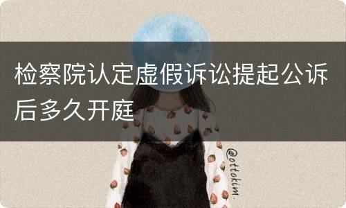 检察院认定虚假诉讼提起公诉后多久开庭
