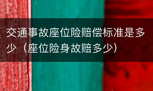 交通事故座位险赔偿标准是多少（座位险身故赔多少）