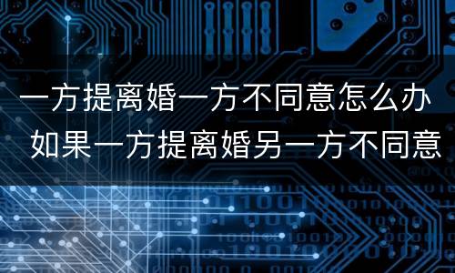 一方提离婚一方不同意怎么办 如果一方提离婚另一方不同意怎么办