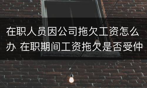 在职人员因公司拖欠工资怎么办 在职期间工资拖欠是否受仲裁时效