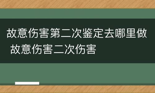 故意伤害第二次鉴定去哪里做 故意伤害二次伤害
