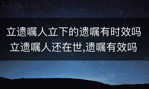 立遗嘱人立下的遗嘱有时效吗 立遗嘱人还在世,遗嘱有效吗