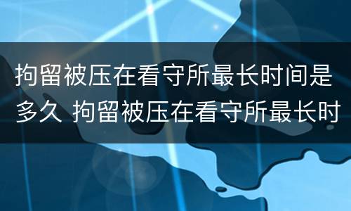 拘留被压在看守所最长时间是多久 拘留被压在看守所最长时间是多久判刑