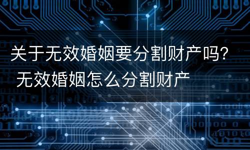 关于无效婚姻要分割财产吗？ 无效婚姻怎么分割财产