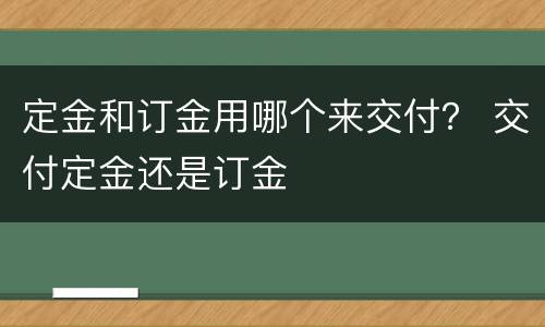 定金和订金用哪个来交付？ 交付定金还是订金