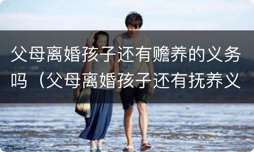 父母离婚孩子还有赡养的义务吗（父母离婚孩子还有抚养义务吗）