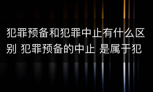犯罪预备和犯罪中止有什么区别 犯罪预备的中止 是属于犯罪预备还是犯罪中止