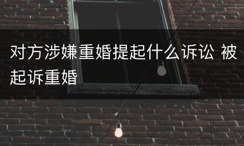 对方涉嫌重婚提起什么诉讼 被起诉重婚