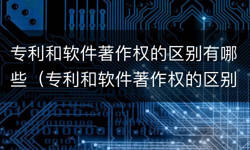 专利和软件著作权的区别有哪些（专利和软件著作权的区别有哪些方面）