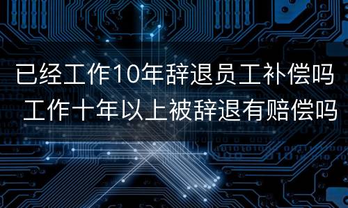 已经工作10年辞退员工补偿吗 工作十年以上被辞退有赔偿吗