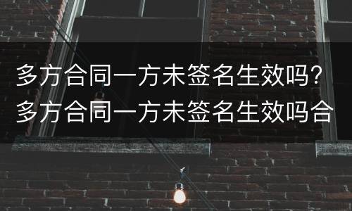 多方合同一方未签名生效吗? 多方合同一方未签名生效吗合法吗