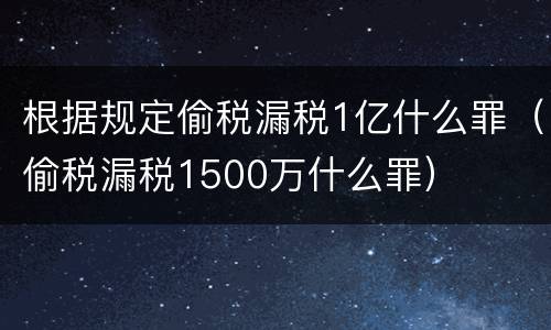 根据规定偷税漏税1亿什么罪（偷税漏税1500万什么罪）