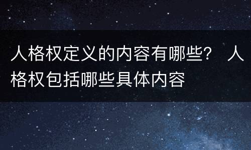 人格权定义的内容有哪些？ 人格权包括哪些具体内容