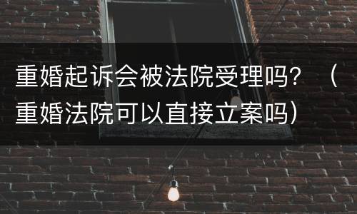 重婚起诉会被法院受理吗？（重婚法院可以直接立案吗）