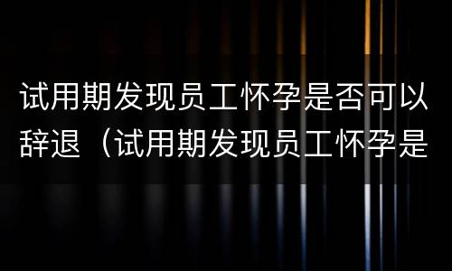 试用期发现员工怀孕是否可以辞退（试用期发现员工怀孕是否可以辞退员工）