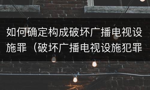 如何确定构成破坏广播电视设施罪（破坏广播电视设施犯罪）