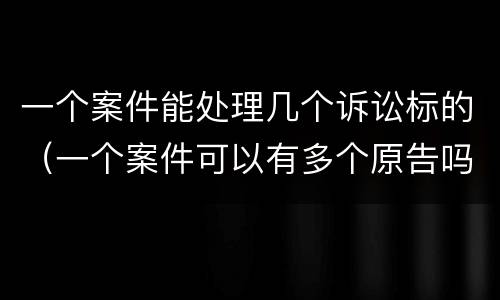 一个案件能处理几个诉讼标的（一个案件可以有多个原告吗）