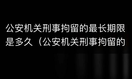 公安机关刑事拘留的最长期限是多久（公安机关刑事拘留的最长期限是多久啊）