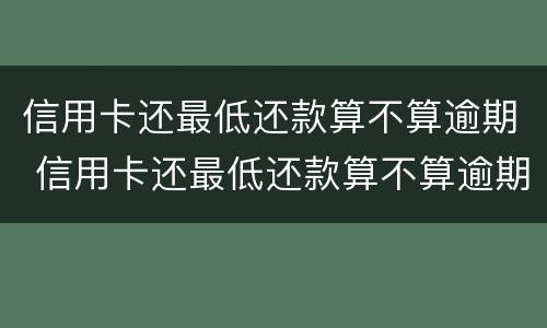 信用卡还最低还款算不算逾期 信用卡还最低还款算不算逾期了